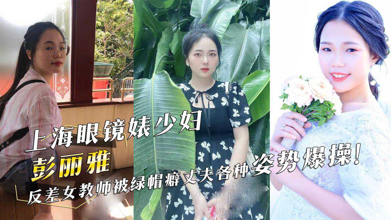 上海眼镜婊少妇『彭丽雅』反差女教师被绿帽癖丈夫各种姿势爆操！